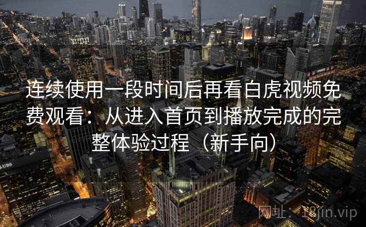 连续使用一段时间后再看白虎视频免费观看:从进入首页到播放完成的完整体验过程(新手向) 连续使用一段时间后再看白虎视频免费观看:从进入首页到播放完成的完整体验过程(新手向)