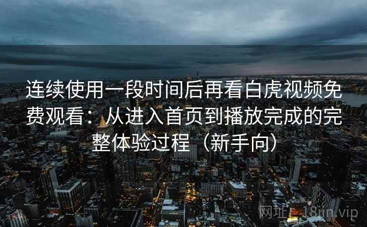 连续使用一段时间后再看白虎视频免费观看:从进入首页到播放完成的完整体验过程(新手向) 连续使用一段时间后再看白虎视频免费观看:从进入首页到播放完成的完整体验过程(新手向)