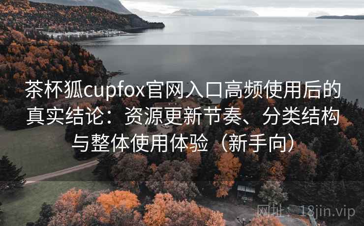 茶杯狐cupfox官网入口高频使用后的真实结论：资源更新节奏、分类结构与整体使用体验（新手向）