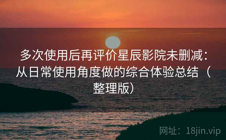 多次使用后再评价星辰影院未删减:从日常使用角度做的综合体验总结(整理版) 多次使用后再评价星辰影院未删减:从日常使用角度做的综合体验总结(整理版)