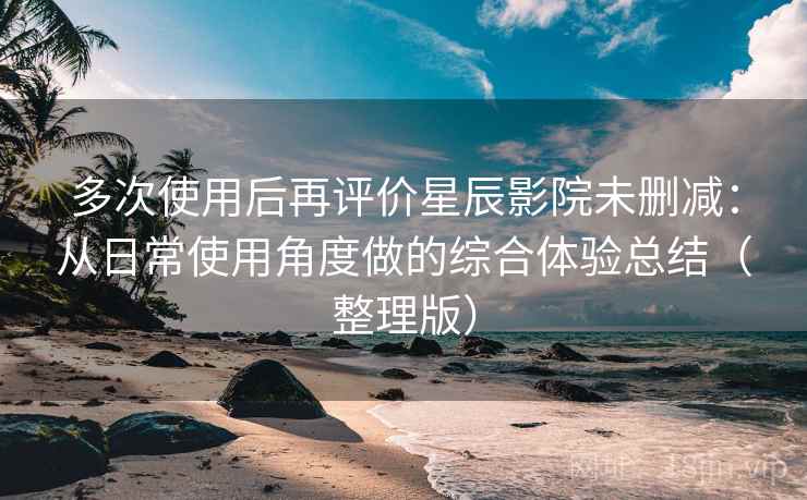 多次使用后再评价星辰影院未删减:从日常使用角度做的综合体验总结(整理版) 多次使用后再评价星辰影院未删减:从日常使用角度做的综合体验总结(整理版)