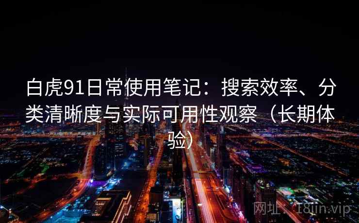 白虎91日常使用笔记:搜索效率、分类清晰度与实际可用性观察(长期体验) 白虎91日常使用笔记:搜索效率、分类清晰度与实际可用性观察(长期体验)