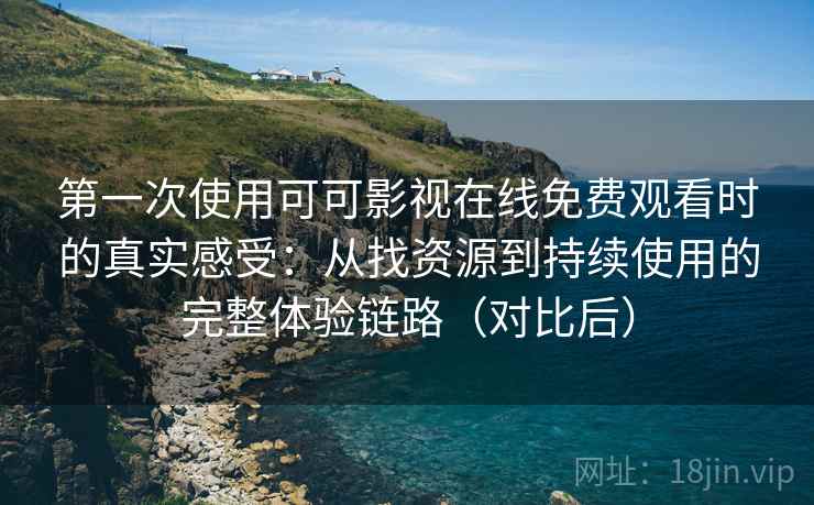 第一次使用可可影视在线免费观看时的真实感受:从找资源到持续使用的完整体验链路(对比后) 第一次使用可可影视在线免费观看时的真实感受:从找资源到持续使用的完整体验链路(对比后)