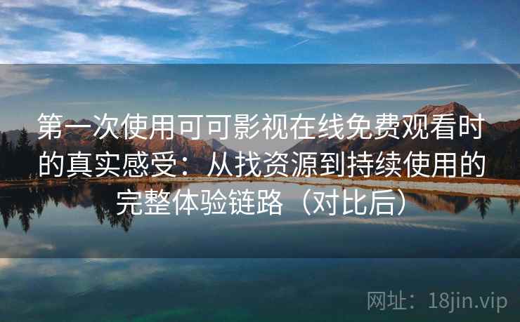 第一次使用可可影视在线免费观看时的真实感受:从找资源到持续使用的完整体验链路(对比后) 第一次使用可可影视在线免费观看时的真实感受:从找资源到持续使用的完整体验链路(对比后)