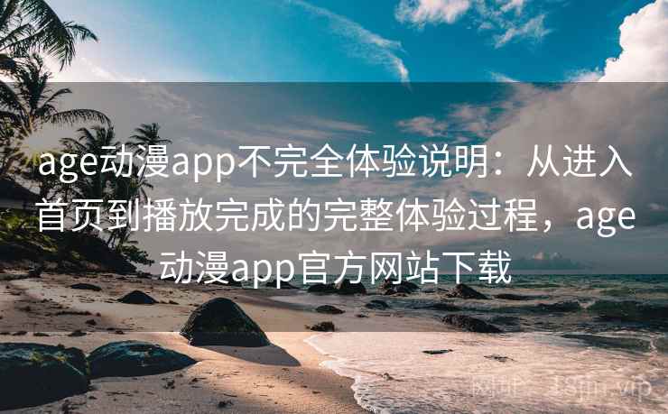 age动漫app不完全体验说明：从进入首页到播放完成的完整体验过程，age动漫app官方网站下载