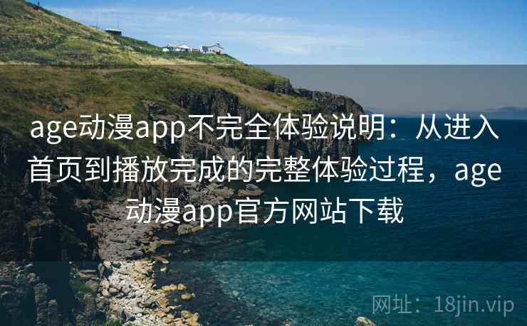 age动漫app不完全体验说明：从进入首页到播放完成的完整体验过程，age动漫app官方网站下载