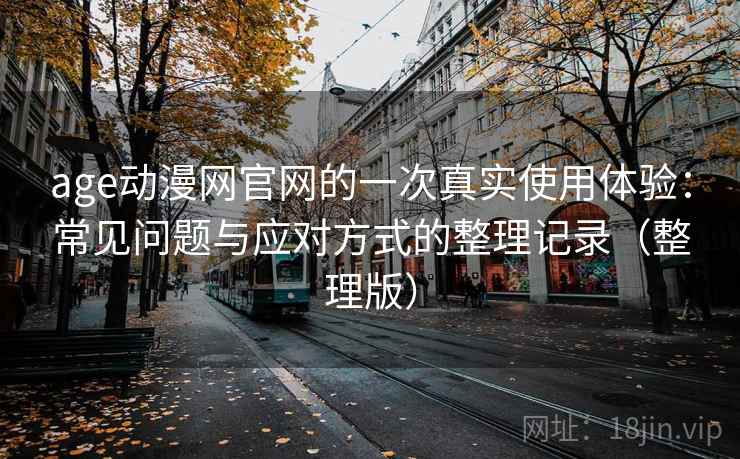 age动漫网官网的一次真实使用体验:常见问题与应对方式的整理记录(整理版) age动漫网官网的一次真实使用体验:常见问题与应对方式的整理记录(整理版)