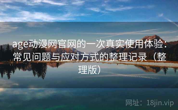 age动漫网官网的一次真实使用体验:常见问题与应对方式的整理记录(整理版) age动漫网官网的一次真实使用体验:常见问题与应对方式的整理记录(整理版)