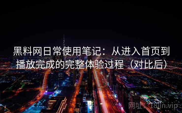 黑料网日常使用笔记：从进入首页到播放完成的完整体验过程（对比后）