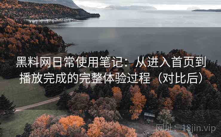黑料网日常使用笔记：从进入首页到播放完成的完整体验过程（对比后）