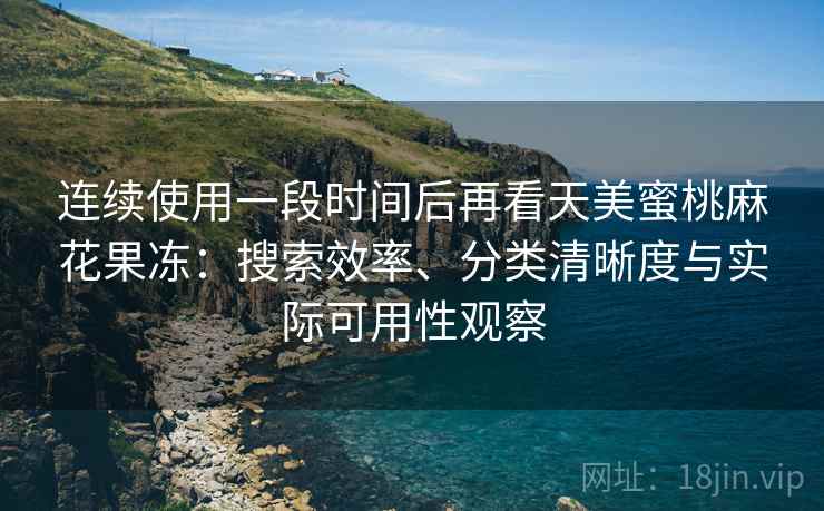 连续使用一段时间后再看天美蜜桃麻花果冻:搜索效率、分类清晰度与实际可用性观察 连续使用一段时间后再看天美蜜桃麻花果冻:搜索效率、分类清晰度与实际可用性观察