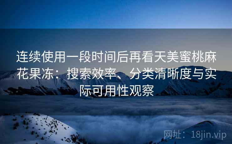 连续使用一段时间后再看天美蜜桃麻花果冻:搜索效率、分类清晰度与实际可用性观察 连续使用一段时间后再看天美蜜桃麻花果冻:搜索效率、分类清晰度与实际可用性观察