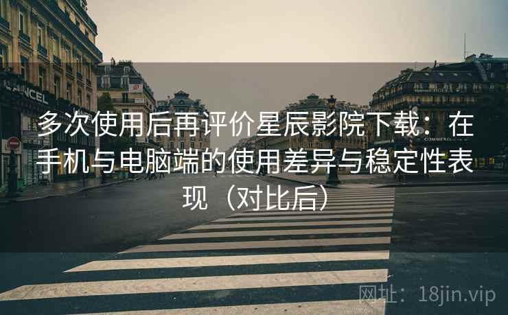 多次使用后再评价星辰影院下载:在手机与电脑端的使用差异与稳定性表现(对比后) 多次使用后再评价星辰影院下载:在手机与电脑端的使用差异与稳定性表现(对比后)