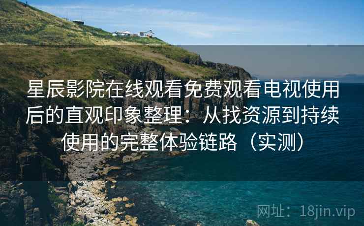 星辰影院在线观看免费观看电视使用后的直观印象整理:从找资源到持续使用的完整体验链路(实测) 星辰影院在线观看免费观看电视使用后的直观印象整理:从找资源到持续使用的完整体验链路(实测)