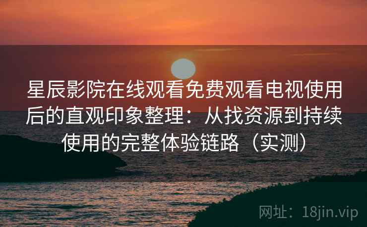 星辰影院在线观看免费观看电视使用后的直观印象整理:从找资源到持续使用的完整体验链路(实测) 星辰影院在线观看免费观看电视使用后的直观印象整理:从找资源到持续使用的完整体验链路(实测)