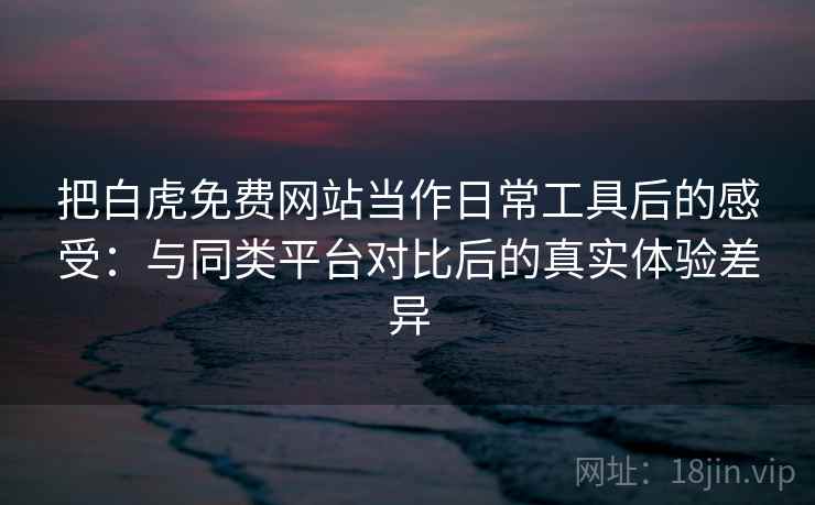 把白虎免费网站当作日常工具后的感受:与同类平台对比后的真实体验差异 把白虎免费网站当作日常工具后的感受:与同类平台对比后的真实体验差异