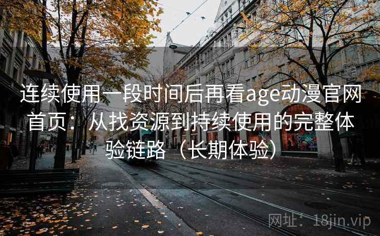 连续使用一段时间后再看age动漫官网首页：从找资源到持续使用的完整体验链路（长期体验）