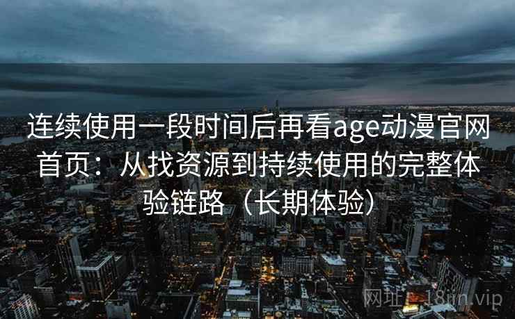连续使用一段时间后再看age动漫官网首页：从找资源到持续使用的完整体验链路（长期体验）