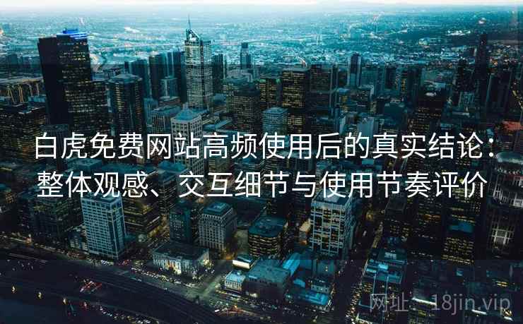 白虎免费网站高频使用后的真实结论:整体观感、交互细节与使用节奏评价 白虎免费网站高频使用后的真实结论:整体观感、交互细节与使用节奏评价