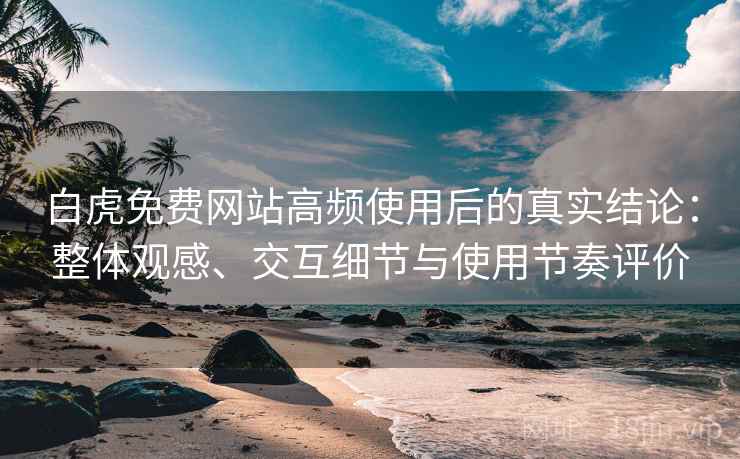 白虎免费网站高频使用后的真实结论:整体观感、交互细节与使用节奏评价 白虎免费网站高频使用后的真实结论:整体观感、交互细节与使用节奏评价