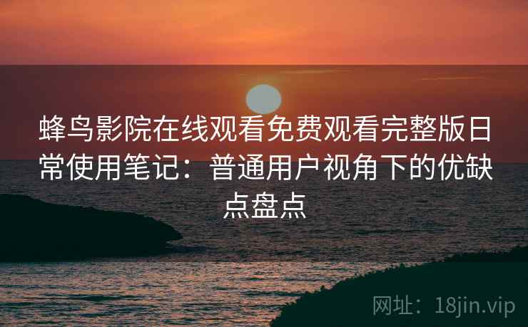 蜂鸟影院在线观看免费观看完整版日常使用笔记:普通用户视角下的优缺点盘点 蜂鸟影院在线观看免费观看完整版日常使用笔记:普通用户视角下的优缺点盘点