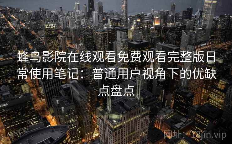 蜂鸟影院在线观看免费观看完整版日常使用笔记:普通用户视角下的优缺点盘点 蜂鸟影院在线观看免费观看完整版日常使用笔记:普通用户视角下的优缺点盘点