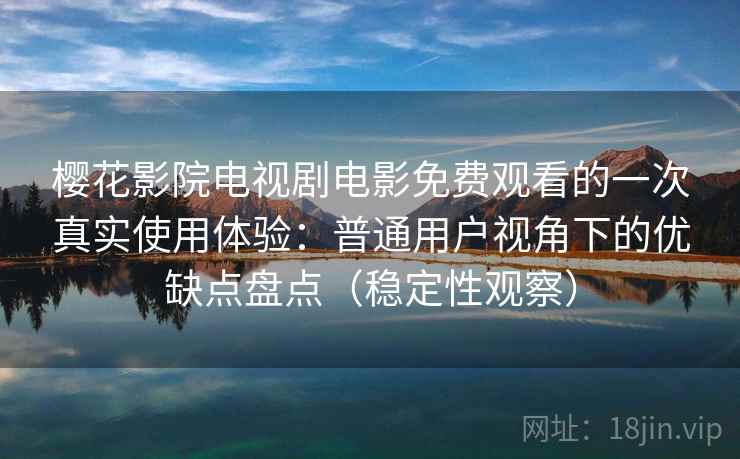 樱花影院电视剧电影免费观看的一次真实使用体验:普通用户视角下的优缺点盘点(稳定性观察) 樱花影院电视剧电影免费观看的一次真实使用体验:普通用户视角下的优缺点盘点(稳定性观察)