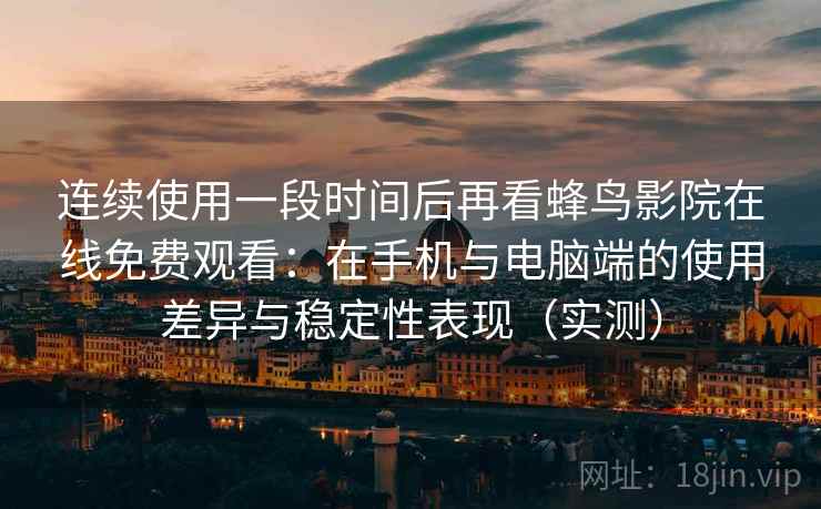 连续使用一段时间后再看蜂鸟影院在线免费观看：在手机与电脑端的使用差异与稳定性表现（实测）