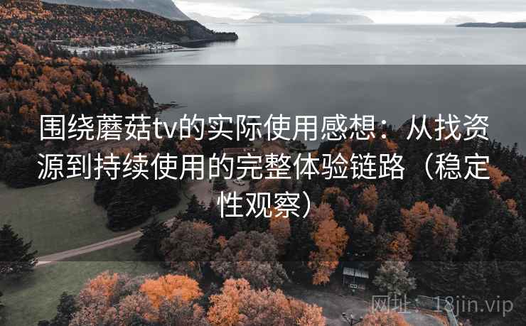 围绕蘑菇tv的实际使用感想:从找资源到持续使用的完整体验链路(稳定性观察) 围绕蘑菇tv的实际使用感想:从找资源到持续使用的完整体验链路(稳定性观察)