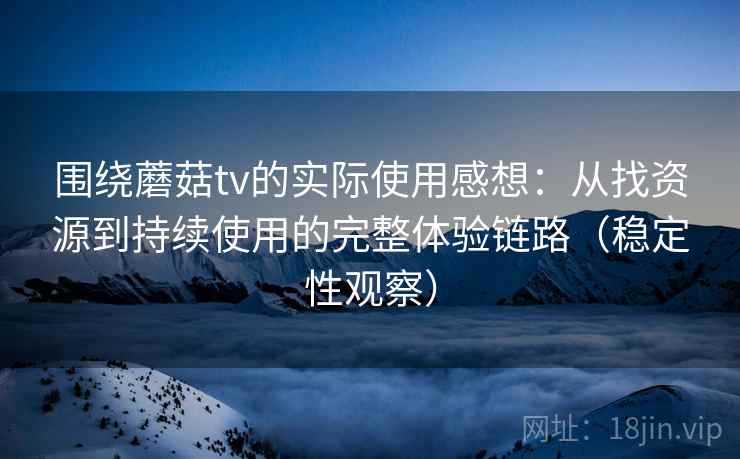 围绕蘑菇tv的实际使用感想:从找资源到持续使用的完整体验链路(稳定性观察) 围绕蘑菇tv的实际使用感想:从找资源到持续使用的完整体验链路(稳定性观察)