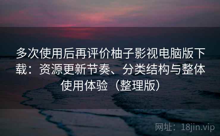 多次使用后再评价柚子影视电脑版下载:资源更新节奏、分类结构与整体使用体验(整理版) 多次使用后再评价柚子影视电脑版下载:资源更新节奏、分类结构与整体使用体验(整理版)