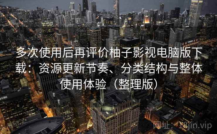 多次使用后再评价柚子影视电脑版下载:资源更新节奏、分类结构与整体使用体验(整理版) 多次使用后再评价柚子影视电脑版下载:资源更新节奏、分类结构与整体使用体验(整理版)