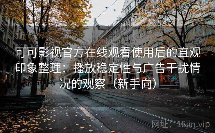 可可影视官方在线观看使用后的直观印象整理：播放稳定性与广告干扰情况的观察（新手向）