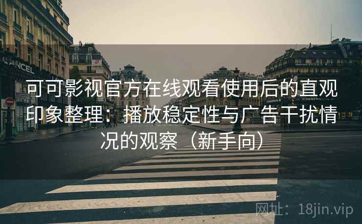 可可影视官方在线观看使用后的直观印象整理：播放稳定性与广告干扰情况的观察（新手向）