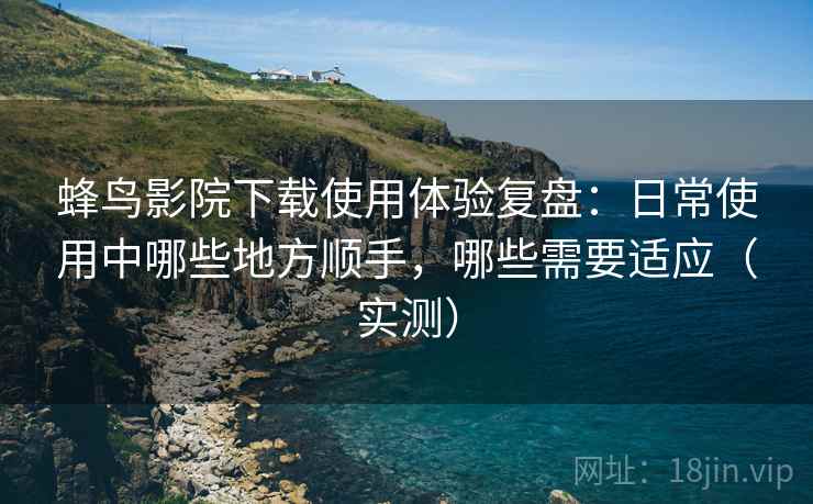 蜂鸟影院下载使用体验复盘:日常使用中哪些地方顺手,哪些需要适应(实测) 蜂鸟影院下载使用体验复盘:日常使用中哪些地方顺手,哪些需要适应(实测)