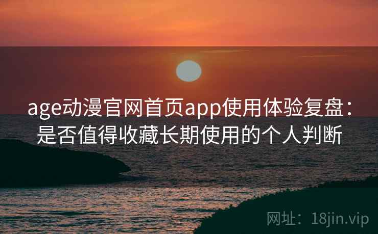 age动漫官网首页app使用体验复盘:是否值得收藏长期使用的个人判断 age动漫官网首页app使用体验复盘:是否值得收藏长期使用的个人判断
