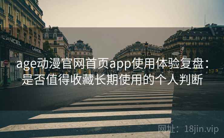 age动漫官网首页app使用体验复盘:是否值得收藏长期使用的个人判断 age动漫官网首页app使用体验复盘:是否值得收藏长期使用的个人判断