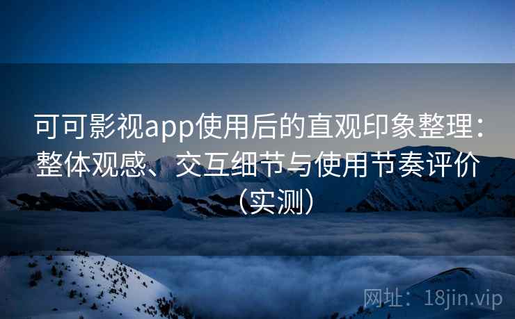 可可影视app使用后的直观印象整理:整体观感、交互细节与使用节奏评价(实测) 可可影视app使用后的直观印象整理:整体观感、交互细节与使用节奏评价(实测)