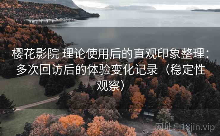 樱花影院 理论使用后的直观印象整理:多次回访后的体验变化记录(稳定性观察) 樱花影院 理论使用后的直观印象整理:多次回访后的体验变化记录(稳定性观察)
