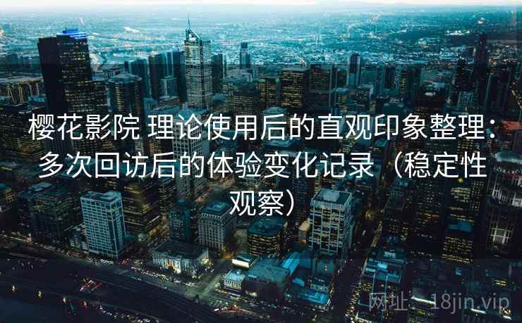 樱花影院 理论使用后的直观印象整理:多次回访后的体验变化记录(稳定性观察) 樱花影院 理论使用后的直观印象整理:多次回访后的体验变化记录(稳定性观察)