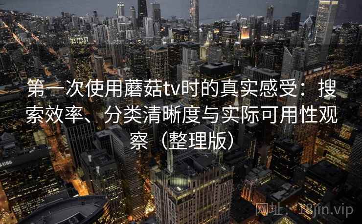 第一次使用蘑菇tv时的真实感受:搜索效率、分类清晰度与实际可用性观察(整理版) 第一次使用蘑菇tv时的真实感受:搜索效率、分类清晰度与实际可用性观察(整理版)