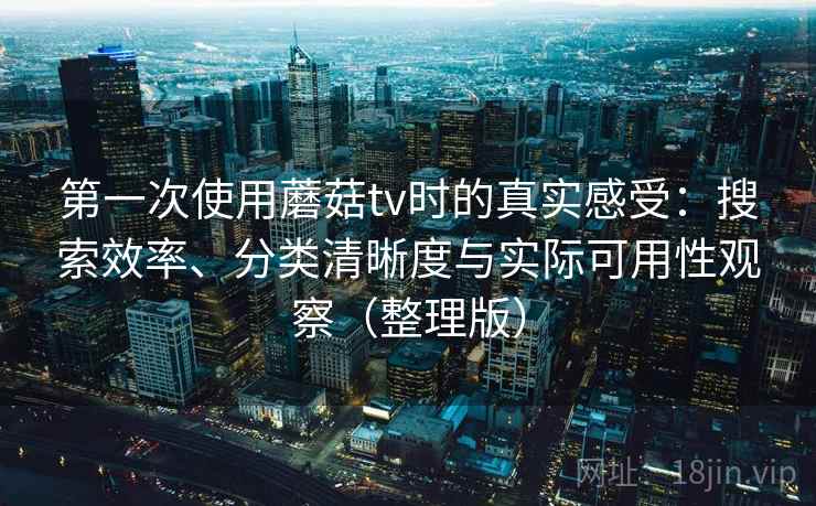 第一次使用蘑菇tv时的真实感受:搜索效率、分类清晰度与实际可用性观察(整理版) 第一次使用蘑菇tv时的真实感受:搜索效率、分类清晰度与实际可用性观察(整理版)