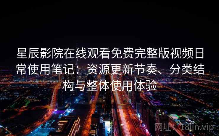 星辰影院在线观看免费完整版视频日常使用笔记:资源更新节奏、分类结构与整体使用体验 星辰影院在线观看免费完整版视频日常使用笔记:资源更新节奏、分类结构与整体使用体验