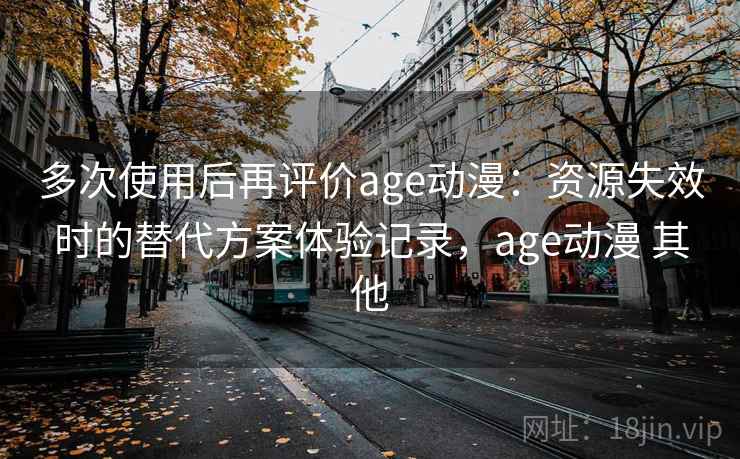 多次使用后再评价age动漫：资源失效时的替代方案体验记录，age动漫 其他