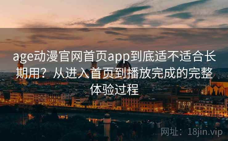 age动漫官网首页app到底适不适合长期用?从进入首页到播放完成的完整体验过程 age动漫官网首页app到底适不适合长期用?从进入首页到播放完成的完整体验过程