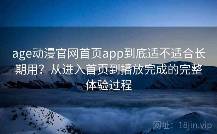 age动漫官网首页app到底适不适合长期用?从进入首页到播放完成的完整体验过程 age动漫官网首页app到底适不适合长期用?从进入首页到播放完成的完整体验过程