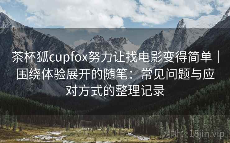 茶杯狐cupfox努力让找电影变得简单|围绕体验展开的随笔:常见问题与应对方式的整理记录 茶杯狐cupfox努力让找电影变得简单|围绕体验展开的随笔:常见问题与应对方式的整理记录