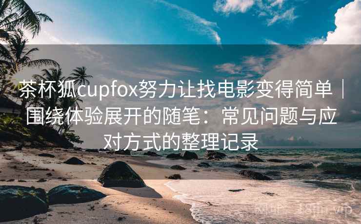 茶杯狐cupfox努力让找电影变得简单|围绕体验展开的随笔:常见问题与应对方式的整理记录 茶杯狐cupfox努力让找电影变得简单|围绕体验展开的随笔:常见问题与应对方式的整理记录
