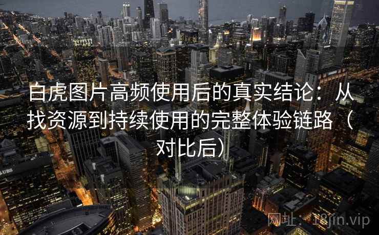 白虎图片高频使用后的真实结论:从找资源到持续使用的完整体验链路(对比后) 白虎图片高频使用后的真实结论:从找资源到持续使用的完整体验链路(对比后)