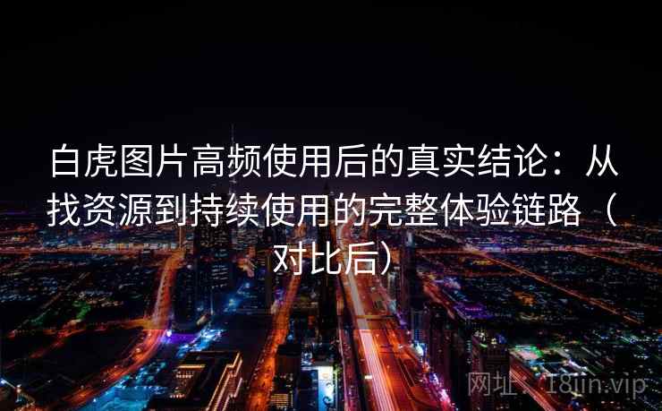 白虎图片高频使用后的真实结论:从找资源到持续使用的完整体验链路(对比后) 白虎图片高频使用后的真实结论:从找资源到持续使用的完整体验链路(对比后)